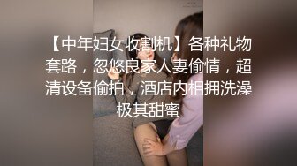 【中年妇女收割机】各种礼物套路，忽悠良家人妻偷情，超清设备偷拍，酒店内相拥洗澡极其甜蜜