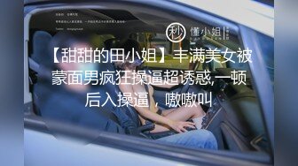 【甜甜的田小姐】丰满美女被蒙面男疯狂操逼超诱惑,一顿后入操逼，嗷嗷叫