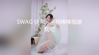 SWAG 快來～用粗棒棒插壞我吧