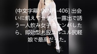 (中文字幕) [NNPJ-406] 出会いに飢えてセクシー露出で誘う一人飲み女子をナンパしたら、即効型お股ユルユル尻軽娘で最高だった。