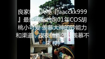 良家约炮大神『jaacckk999』最新流出约炮01年COS胡桃小可爱 羡慕大神的钞能力和渠道，夜夜做新郎，羡慕不来 (2)