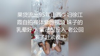 果贷流出95年山西少妇徐江霞自拍裸体紫薇视频 妹子的乳晕好小 紫薇很投入 老公回来了赶紧收工