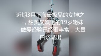 近期3月下海最极品的女神之一，甜美又妖艳的19岁嫩妹，做爱经验已经很丰富，大量白浆溢出