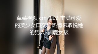 草莓视频 cm-112 丰满可爱的美少女口交和热情来取悦她的男人-驯鹿女孩