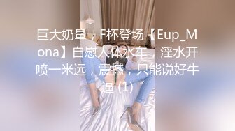 巨大奶量，F杯登场【Eup_Mona】自慰人体水车，淫水开喷一米远，震撼，只能说好牛逼 (1)