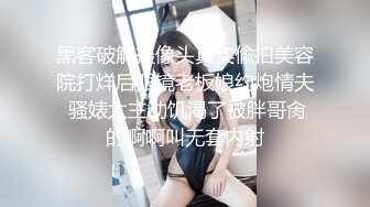 黑客破解摄像头真实偸拍美容院打烊后眼镜老板娘约炮情夫 骚婊太主动饥渴了被胖哥肏的啊啊叫无套内射