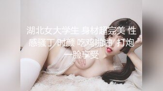 湖北女大学生 身材超完美 性感骚丁 时颜 吃鸡啪啪  打炮一脸享受