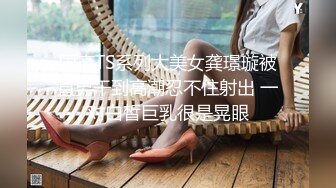 国产TS系列大美女龚璟璇被直男干到高潮忍不住射出 一对白皙巨乳很是晃眼