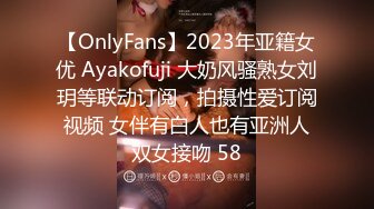 【OnlyFans】2023年亚籍女优 Ayakofuji 大奶风骚熟女刘玥等联动订阅，拍摄性爱订阅视频 女伴有白人也有亚洲人双女接吻 58