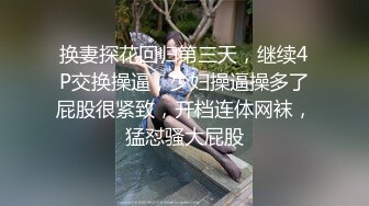 换妻探花回归第三天，继续4P交换操逼，少妇操逼操多了屁股很紧致，开档连体网袜，猛怼骚大屁股