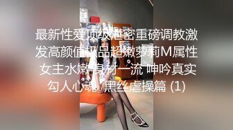 最新性爱顶级泄密重磅调教激发高颜值极品超嫩萝莉M属性 女主水嫩 身材一流 呻吟真实勾人心魂  黑丝虐操篇 (1)