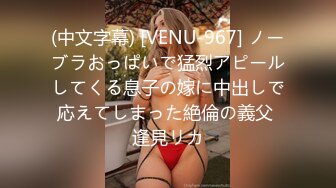 (中文字幕) [VENU-967] ノーブラおっぱいで猛烈アピールしてくる息子の嫁に中出しで応えてしまった絶倫の義父 逢見リカ