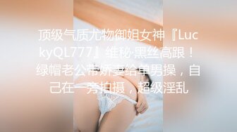 顶级气质尤物御姐女神『LuckyQL777』维秘·黑丝高跟！绿帽老公带娇妻给单男操，自己在一旁拍摄，超级淫乱