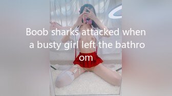 Boob sharks attacked when a busty girl left the bathroom