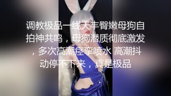 调教极品一线天丰臀嫩母狗自拍神共鸣，母狗潜质彻底激发，多次高潮痉挛喷水 高潮抖动停不下来，真是极品